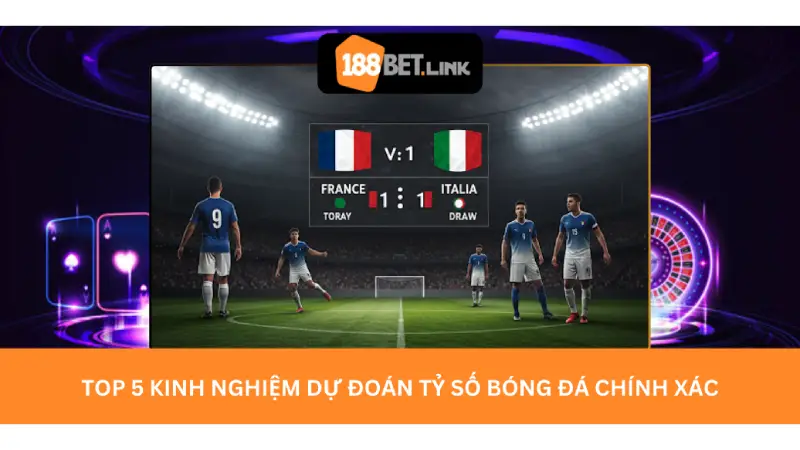 Top 5 kinh nghiệm dự đoán tỷ số bóng đá chính xác